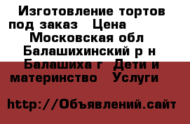 Изготовление тортов под заказ › Цена ­ 3 000 - Московская обл., Балашихинский р-н, Балашиха г. Дети и материнство » Услуги   